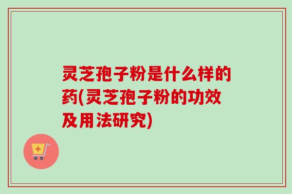 灵芝孢子粉是什么样的药(灵芝孢子粉的功效及用法研究)