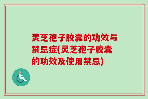 灵芝孢子胶囊的功效与禁忌症(灵芝孢子胶囊的功效及使用禁忌) 灵芝孢子胶囊的功效与禁忌症(灵芝孢子胶囊的功效及使用禁忌)