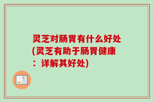 灵芝对肠胃有什么好处(灵芝有助于肠胃健康：详解其好处)