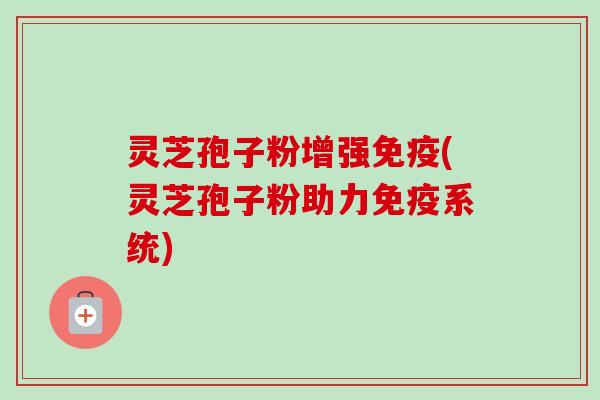 灵芝孢子粉增强免疫(灵芝孢子粉助力免疫系统) 灵芝孢子粉增强免疫(灵芝孢子粉助力免疫系统)