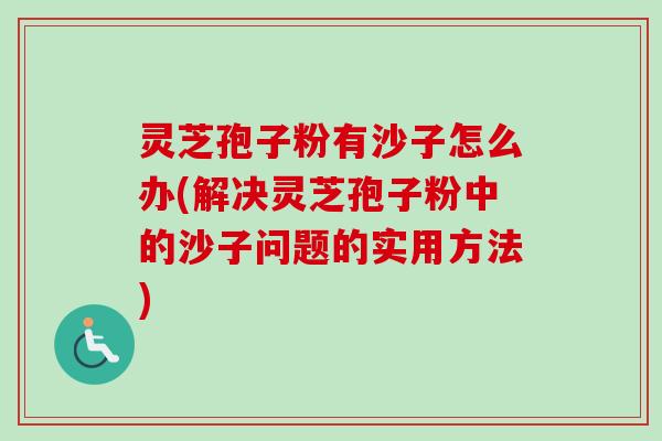 灵芝孢子粉有沙子怎么办(解决灵芝孢子粉中的沙子问题的实用方法)