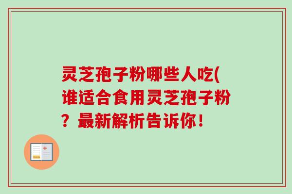 灵芝孢子粉哪些人吃(谁适合食用灵芝孢子粉?新解析告诉你! 灵芝孢子粉哪些人吃(谁适合食用灵芝孢子粉?新解析告诉你!