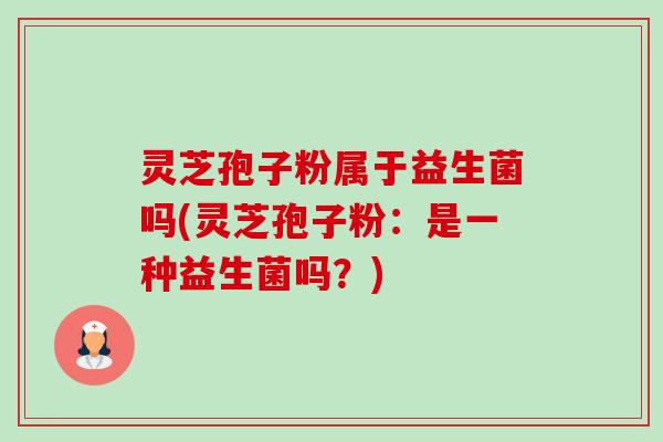 灵芝孢子粉属于益生菌吗(灵芝孢子粉：是一种益生菌吗？)