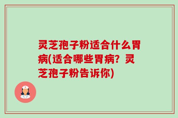 灵芝孢子粉适合什么胃(适合哪些胃?灵芝孢子粉告诉你) 灵芝孢子粉适合什么胃(适合哪些胃?灵芝孢子粉告诉你)