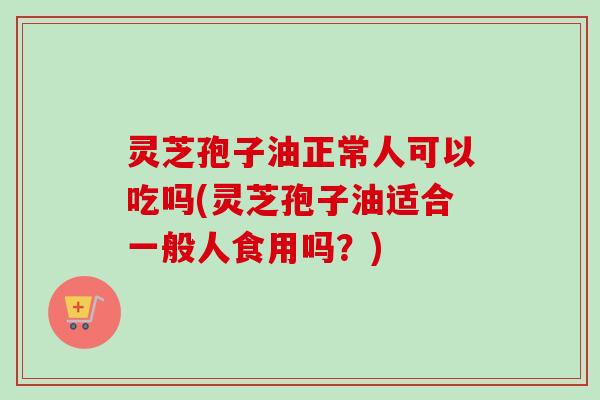 灵芝孢子油正常人可以吃吗(灵芝孢子油适合一般人食用吗?) 灵芝孢子油正常人可以吃吗(灵芝孢子油适合一般人食用吗?)