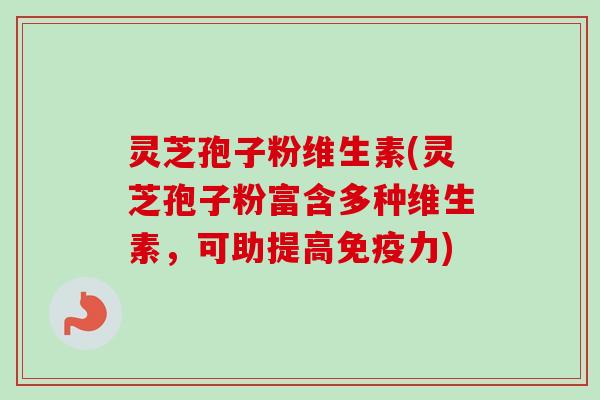 灵芝孢子粉维生素(灵芝孢子粉富含多种维生素，可助提高免疫力)