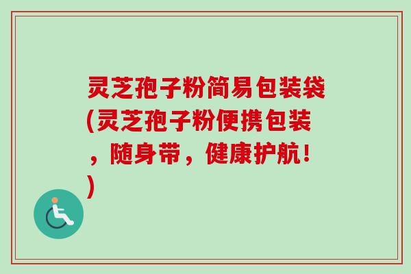 灵芝孢子粉简易包装袋(灵芝孢子粉便携包装,随身带,健康护航!) 灵芝孢子粉简易包装袋(灵芝孢子粉便携包装,随身带,健康护航!)