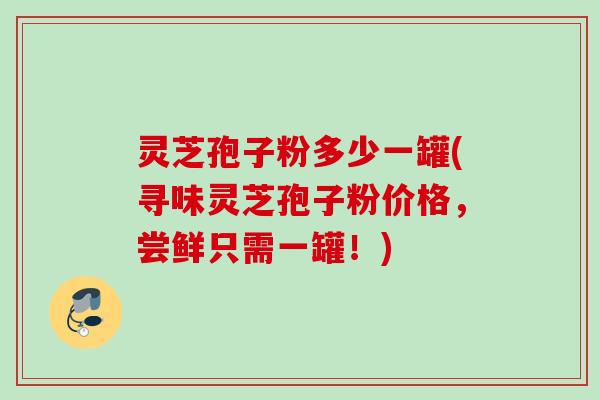 灵芝孢子粉多少一罐(寻味灵芝孢子粉价格,尝鲜只需一罐!) 灵芝孢子粉多少一罐(寻味灵芝孢子粉价格,尝鲜只需一罐!)