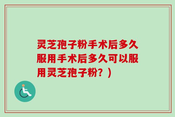 灵芝孢子粉手术后多久服用手术后多久可以服用灵芝孢子粉?) 灵芝孢子粉手术后多久服用手术后多久可以服用灵芝孢子粉?)