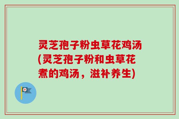 灵芝孢子粉虫草花鸡汤(灵芝孢子粉和虫草花煮的鸡汤,滋补养生) 灵芝孢子粉虫草花鸡汤(灵芝孢子粉和虫草花煮的鸡汤,滋补养生)