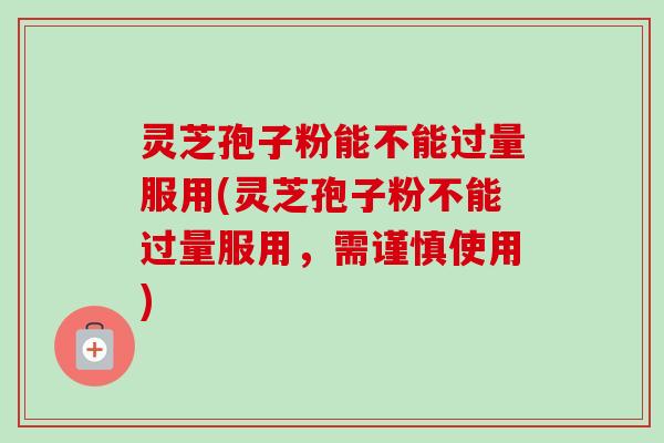 灵芝孢子粉能不能过量服用(灵芝孢子粉不能过量服用,需谨慎使用) 灵芝孢子粉能不能过量服用(灵芝孢子粉不能过量服用,需谨慎使用)