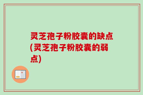 灵芝孢子粉胶囊的缺点(灵芝孢子粉胶囊的弱点) 灵芝孢子粉胶囊的缺点(灵芝孢子粉胶囊的弱点)
