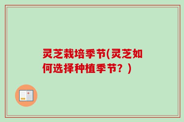 灵芝栽培季节(灵芝如何选择种植季节？)
