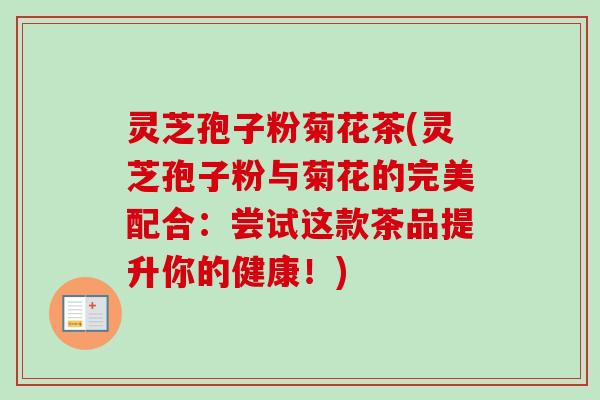 灵芝孢子粉菊花茶(灵芝孢子粉与菊花的完美配合：尝试这款茶品提升你的健康！)