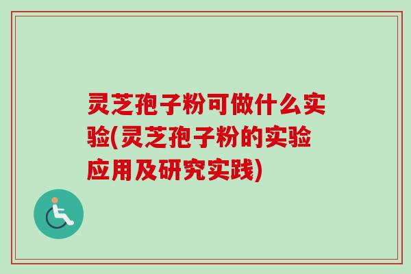 灵芝孢子粉可做什么实验(灵芝孢子粉的实验应用及研究实践) 灵芝孢子粉可做什么实验(灵芝孢子粉的实验应用及研究实践)