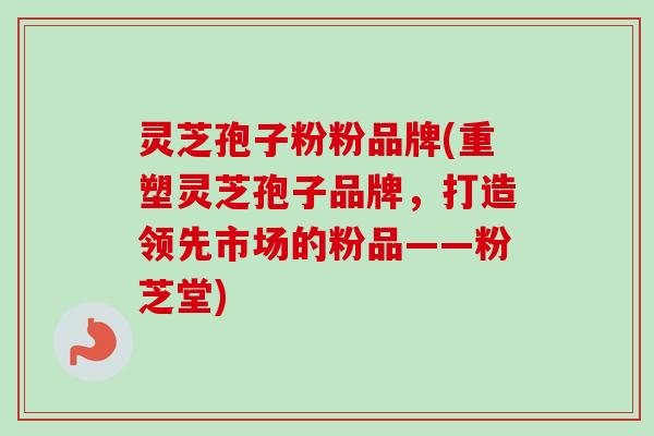 灵芝孢子粉粉品牌(重塑灵芝孢子品牌,打造领先市场的粉品——粉芝堂) 灵芝孢子粉粉品牌(重塑灵芝孢子品牌,打造领先市场的粉品——粉芝堂)
