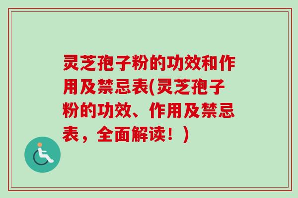 灵芝孢子粉的功效和作用及禁忌表(灵芝孢子粉的功效、作用及禁忌表，全面解读！)