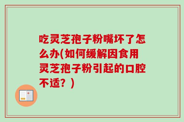 吃灵芝孢子粉嘴坏了怎么办(如何缓解因食用灵芝孢子粉引起的口腔不适?) 吃灵芝孢子粉嘴坏了怎么办(如何缓解因食用灵芝孢子粉引起的口腔不适?)