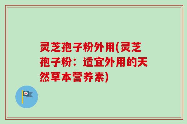 灵芝孢子粉外用(灵芝孢子粉：适宜外用的天然草本营养素)