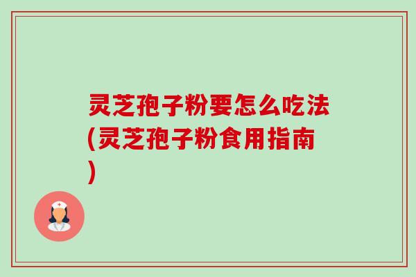 灵芝孢子粉要怎么吃法(灵芝孢子粉食用指南) 灵芝孢子粉要怎么吃法(灵芝孢子粉食用指南)
