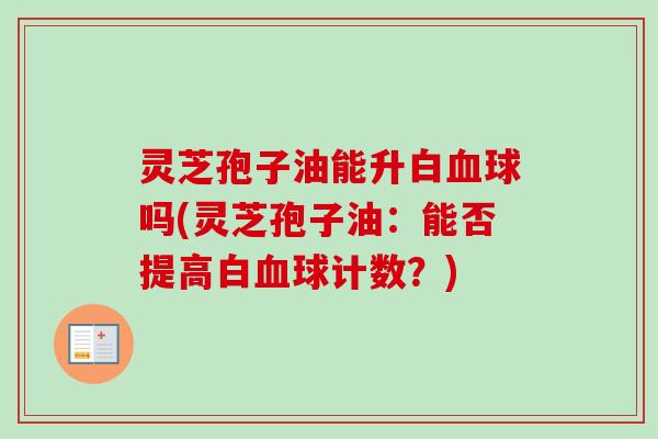 灵芝孢子油能升白球吗(灵芝孢子油:能否提高白球计数?) 灵芝孢子油能升白球吗(灵芝孢子油:能否提高白球计数?)