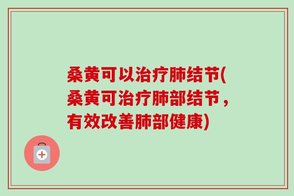 桑黄可以结节(桑黄可部结节,有效改善部健康) 桑黄可以结节(桑黄可部结节,有效改善部健康)