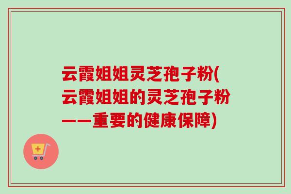 云霞姐姐灵芝孢子粉(云霞姐姐的灵芝孢子粉——重要的健康保障) 云霞姐姐灵芝孢子粉(云霞姐姐的灵芝孢子粉——重要的健康保障)