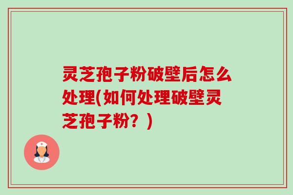 灵芝孢子粉破壁后怎么处理(如何处理破壁灵芝孢子粉?) 灵芝孢子粉破壁后怎么处理(如何处理破壁灵芝孢子粉?)