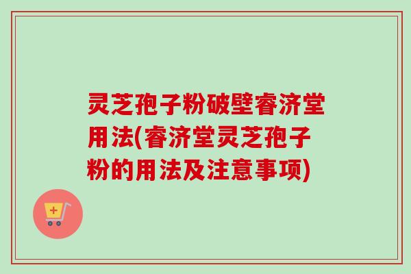 灵芝孢子粉破壁睿济堂用法(睿济堂灵芝孢子粉的用法及注意事项) 灵芝孢子粉破壁睿济堂用法(睿济堂灵芝孢子粉的用法及注意事项)