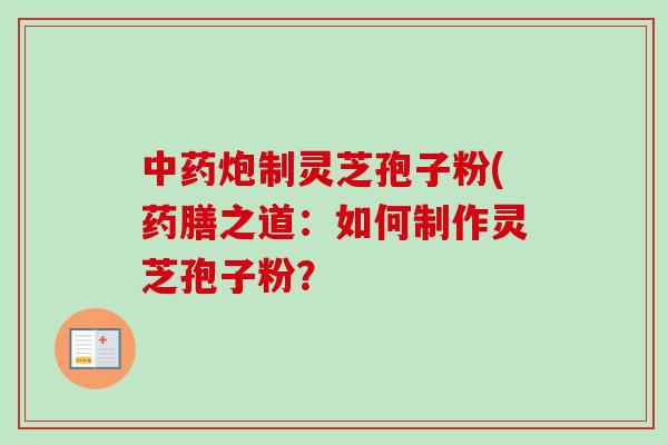 炮制灵芝孢子粉(药膳之道:如何制作灵芝孢子粉? 炮制灵芝孢子粉(药膳之道:如何制作灵芝孢子粉?