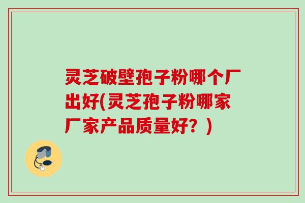 灵芝破壁孢子粉哪个厂出好(灵芝孢子粉哪家厂家产品质量好?) 灵芝破壁孢子粉哪个厂出好(灵芝孢子粉哪家厂家产品质量好?)