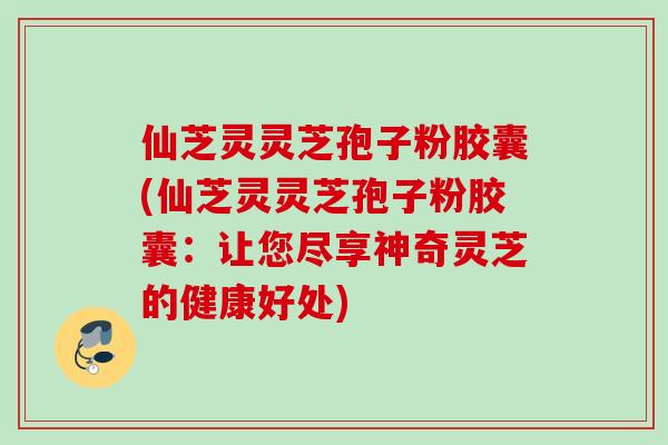 仙芝灵灵芝孢子粉胶囊(仙芝灵灵芝孢子粉胶囊:让您尽享神奇灵芝的健康好处) 仙芝灵灵芝孢子粉胶囊(仙芝灵灵芝孢子粉胶囊:让您尽享神奇灵芝的健康好处)