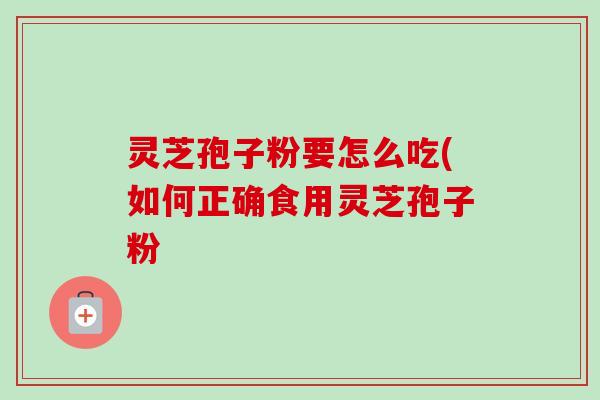 灵芝孢子粉要怎么吃(如何正确食用灵芝孢子粉 灵芝孢子粉要怎么吃(如何正确食用灵芝孢子粉