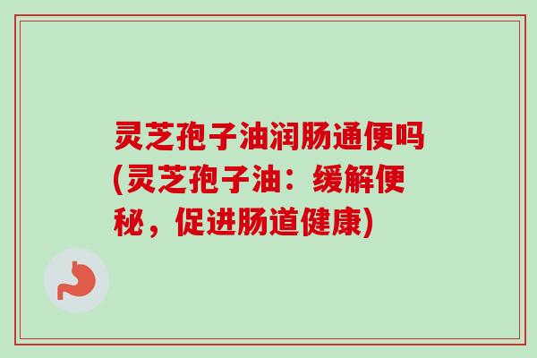 灵芝孢子油润肠通便吗(灵芝孢子油:缓解,促进肠道健康) 灵芝孢子油润肠通便吗(灵芝孢子油:缓解,促进肠道健康)