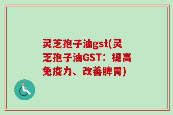 灵芝孢子油gst(灵芝孢子油GST:提高免疫力、改善脾胃) 灵芝孢子油gst(灵芝孢子油GST:提高免疫力、改善脾胃)