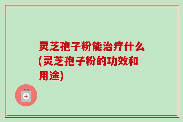 灵芝孢子粉能什么(灵芝孢子粉的功效和用途) 灵芝孢子粉能什么(灵芝孢子粉的功效和用途)