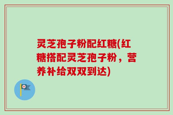 灵芝孢子粉配红糖(红糖搭配灵芝孢子粉,营养补给双双到达) 灵芝孢子粉配红糖(红糖搭配灵芝孢子粉,营养补给双双到达)