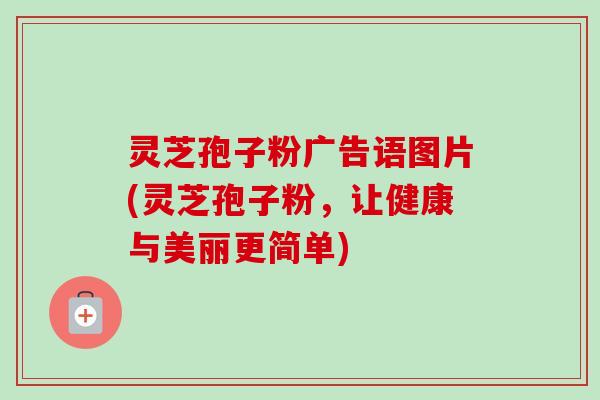 灵芝孢子粉广告语图片(灵芝孢子粉，让健康与美丽更简单)