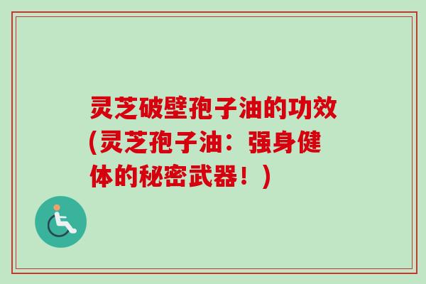 灵芝破壁孢子油的功效(灵芝孢子油:强身健体的秘密武器!) 灵芝破壁孢子油的功效(灵芝孢子油:强身健体的秘密武器!)