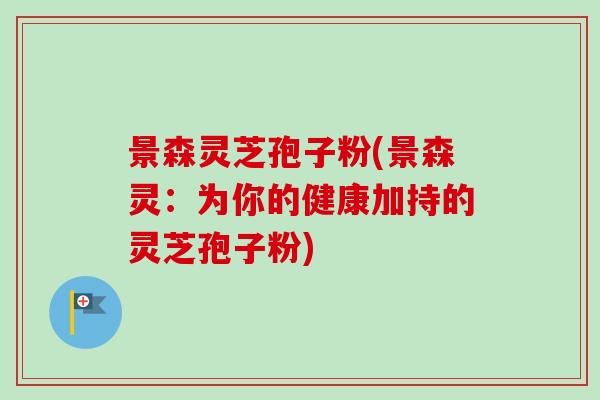 景森灵芝孢子粉(景森灵:为你的健康加持的灵芝孢子粉) 景森灵芝孢子粉(景森灵:为你的健康加持的灵芝孢子粉)