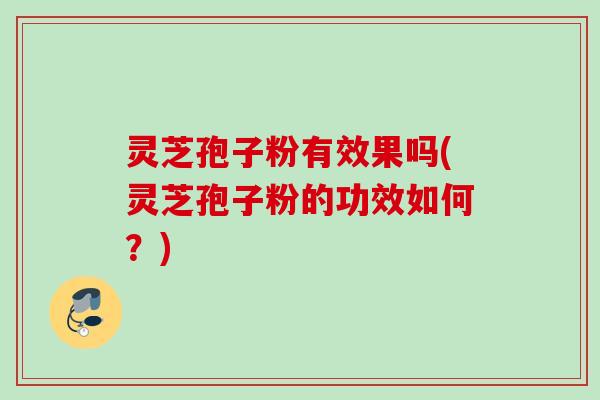 灵芝孢子粉有效果吗(灵芝孢子粉的功效如何?) 灵芝孢子粉有效果吗(灵芝孢子粉的功效如何?)