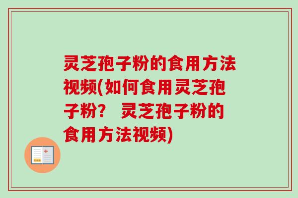 灵芝孢子粉的食用方法视频(如何食用灵芝孢子粉? 灵芝孢子粉的食用方法视频) 灵芝孢子粉的食用方法视频(如何食用灵芝孢子粉? 灵芝孢子粉的食用方法视频)