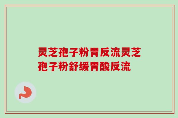 灵芝孢子粉胃反流灵芝孢子粉舒缓胃酸反流 灵芝孢子粉胃反流灵芝孢子粉舒缓胃酸反流