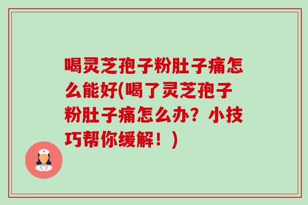 喝灵芝孢子粉肚子痛怎么能好(喝了灵芝孢子粉肚子痛怎么办？小技巧帮你缓解！)