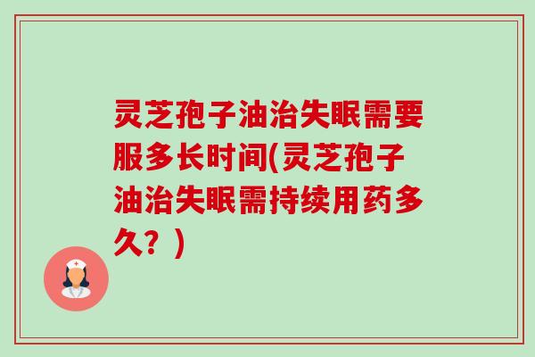 灵芝孢子油需要服多长时间(灵芝孢子油需持续用药多久?) 灵芝孢子油需要服多长时间(灵芝孢子油需持续用药多久?)