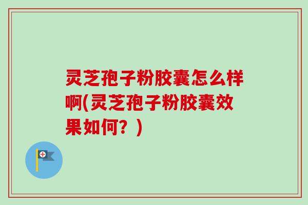 灵芝孢子粉胶囊怎么样啊(灵芝孢子粉胶囊效果如何？)