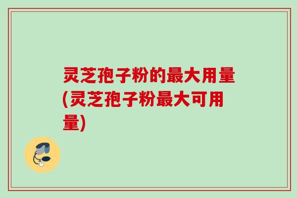 灵芝孢子粉的大用量(灵芝孢子粉大可用量) 灵芝孢子粉的大用量(灵芝孢子粉大可用量)