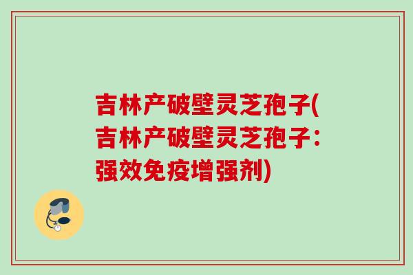 吉林产破壁灵芝孢子(吉林产破壁灵芝孢子：强效免疫增强剂)