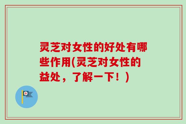 灵芝对女性的好处有哪些作用(灵芝对女性的益处,了解一下!) 灵芝对女性的好处有哪些作用(灵芝对女性的益处,了解一下!)