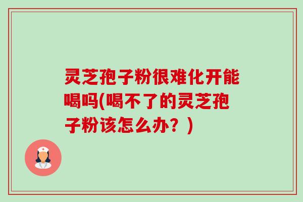 灵芝孢子粉很难化开能喝吗(喝不了的灵芝孢子粉该怎么办?) 灵芝孢子粉很难化开能喝吗(喝不了的灵芝孢子粉该怎么办?)